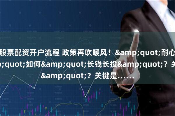 股票配资开户流程 政策再吹暖风！"耐心资本"如何"长钱长投"？关键是……