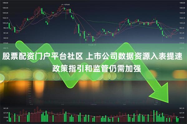 股票配资门户平台社区 上市公司数据资源入表提速    政策指引和监管仍需加强