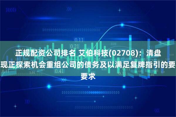 正规配资公司排名 艾伯科技(02708)：清盘人现正探索机会重组公司的债务及以满足复牌指引的要求