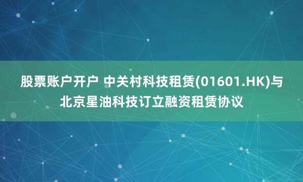 股票账户开户 中关村科技租赁(01601.HK)与北京星油科技订立融资租赁协议