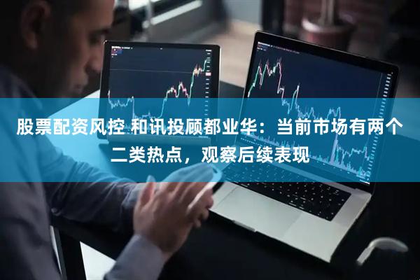 股票配资风控 和讯投顾都业华：当前市场有两个二类热点，观察后续表现