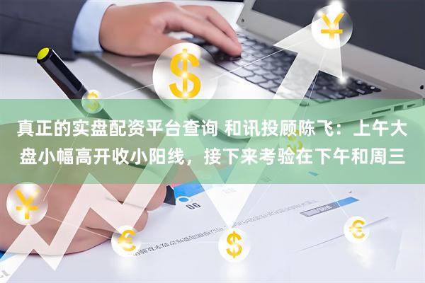 真正的实盘配资平台查询 和讯投顾陈飞：上午大盘小幅高开收小阳线，接下来考验在下午和周三