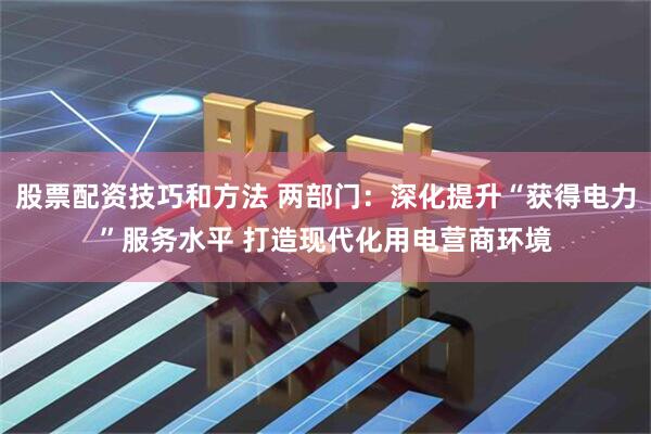 股票配资技巧和方法 两部门：深化提升“获得电力”服务水平 打造现代化用电营商环境