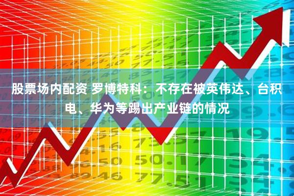 股票场内配资 罗博特科：不存在被英伟达、台积电、华为等踢出产业链的情况