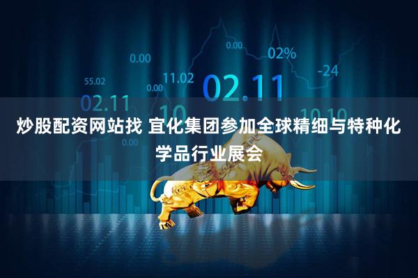 炒股配资网站找 宜化集团参加全球精细与特种化学品行业展会