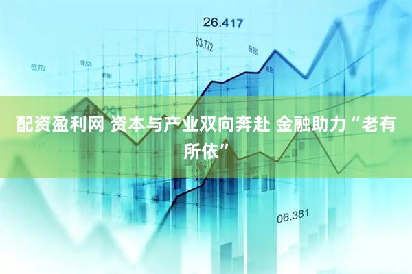 配资盈利网 资本与产业双向奔赴 金融助力“老有所依”