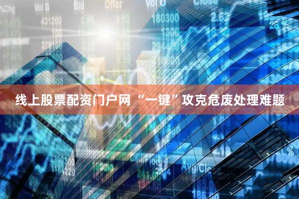 线上股票配资门户网 “一键”攻克危废处理难题