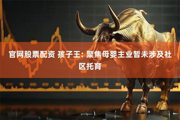 官网股票配资 孩子王: 聚焦母婴主业暂未涉及社区托育