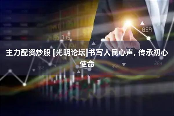 主力配资炒股 [光明论坛]书写人民心声, 传承初心使命