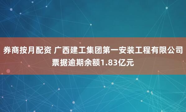 券商按月配资 广西建工集团第一安装工程有限公司票据逾期余额1.83亿元