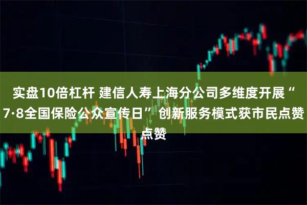 实盘10倍杠杆 建信人寿上海分公司多维度开展“7·8全国保险公众宣传日” 创新服务模式获市民点赞
