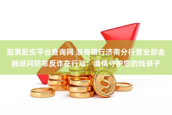 股票配资平台查询网 浙商银行济南分行营业部金融顾问防非反诈在行动：温情守护您的钱袋子