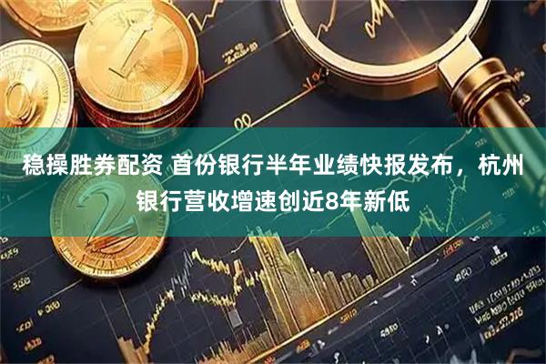 稳操胜券配资 首份银行半年业绩快报发布，杭州银行营收增速创近8年新低