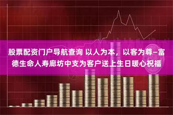 股票配资门户导航查询 以人为本，以客为尊—富德生命人寿廊坊中支为客户送上生日暖心祝福