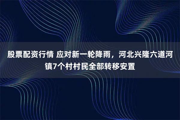股票配资行情 应对新一轮降雨，河北兴隆六道河镇7个村村民全部转移安置