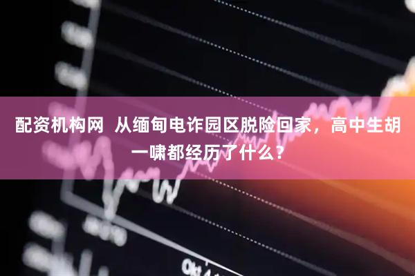 配资机构网  从缅甸电诈园区脱险回家，高中生胡一啸都经历了什么？