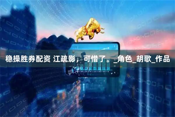 稳操胜券配资 江疏影，可惜了。_角色_胡歌_作品