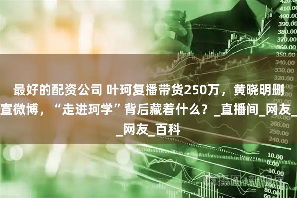 最好的配资公司 叶珂复播带货250万，黄晓明删除官宣微博，“走进珂学”背后藏着什么？_直播间_网友_百科