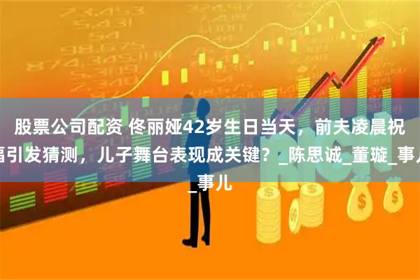 股票公司配资 佟丽娅42岁生日当天，前夫凌晨祝福引发猜测，儿子舞台表现成关键？_陈思诚_董璇_事儿