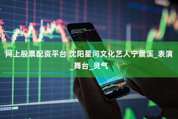 网上股票配资平台 沈阳星河文化艺人宁晨溪_表演_舞台_灵气