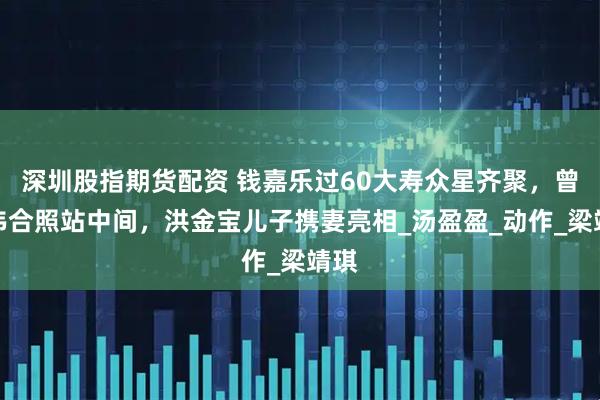 深圳股指期货配资 钱嘉乐过60大寿众星齐聚，曾志伟合照站中间，洪金宝儿子携妻亮相_汤盈盈_动作_梁靖琪