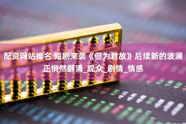 配资网站排名 短剧来袭《但为君故》后续新的波澜正悄然翻涌_观众_剧情_情感