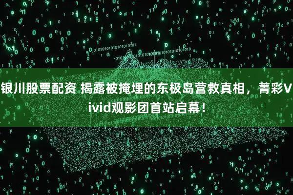 银川股票配资 揭露被掩埋的东极岛营救真相，菁彩Vivid观影团首站启幕！