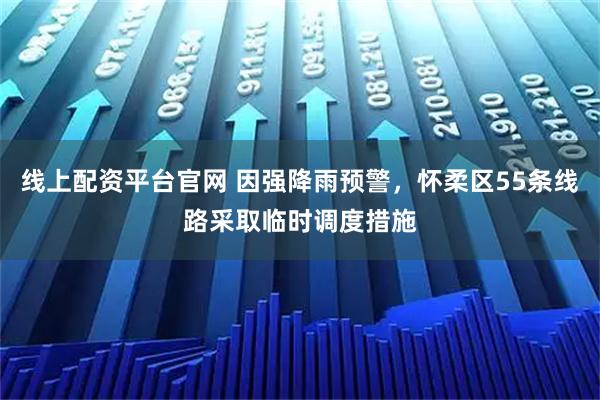 线上配资平台官网 因强降雨预警，怀柔区55条线路采取临时调度措施