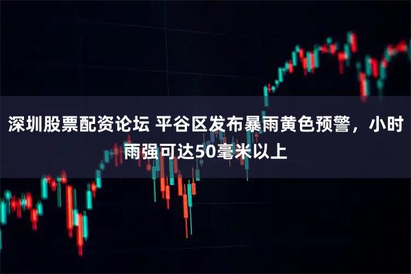 深圳股票配资论坛 平谷区发布暴雨黄色预警，小时雨强可达50毫米以上