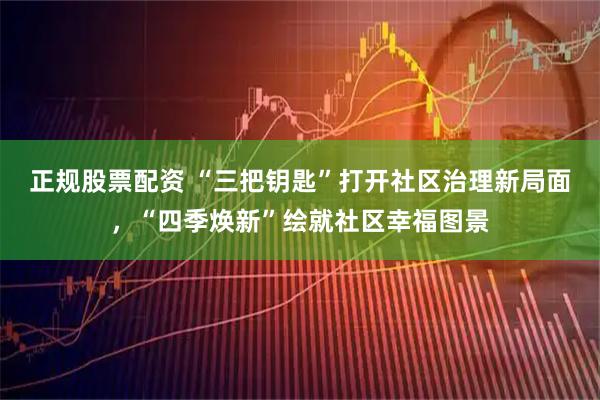 正规股票配资 “三把钥匙”打开社区治理新局面，“四季焕新”绘就社区幸福图景