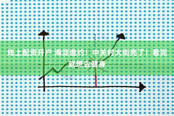 线上配资开户 海淀邀约！中关村大街亮了！看完就想去健身