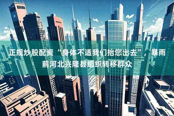 正规炒股配资 “身体不适我们抬您出去”，暴雨前河北兴隆县组织转移群众