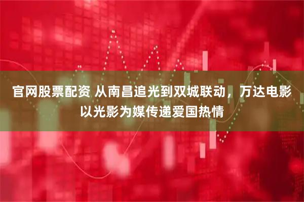官网股票配资 从南昌追光到双城联动，万达电影以光影为媒传递爱国热情