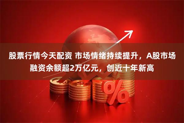 股票行情今天配资 市场情绪持续提升，A股市场融资余额超2万亿元，创近十年新高