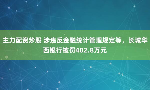 主力配资炒股 涉违反金融统计管理规定等，长城华西银行被罚402.8万元