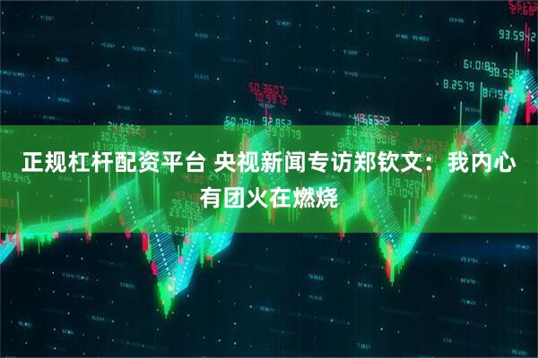 正规杠杆配资平台 央视新闻专访郑钦文：我内心有团火在燃烧