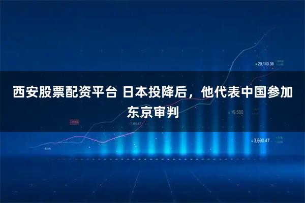 西安股票配资平台 日本投降后，他代表中国参加东京审判