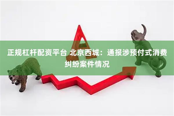 正规杠杆配资平台 北京西城：通报涉预付式消费纠纷案件情况