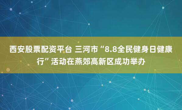 西安股票配资平台 三河市“8.8全民健身日健康行”活动在燕郊高新区成功举办