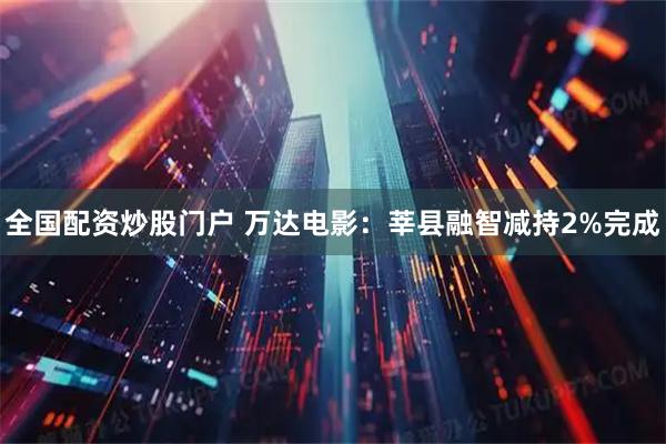 全国配资炒股门户 万达电影：莘县融智减持2%完成