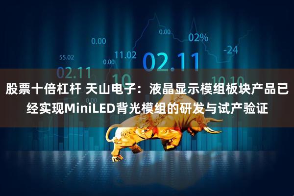 股票十倍杠杆 天山电子：液晶显示模组板块产品已经实现MiniLED背光模组的研发与试产验证