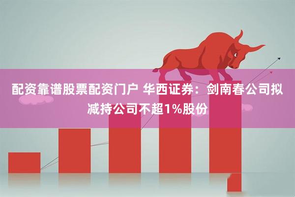 配资靠谱股票配资门户 华西证券：剑南春公司拟减持公司不超1%股份