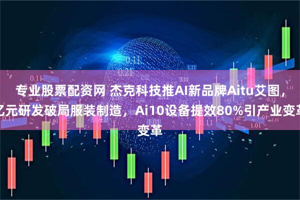 专业股票配资网 杰克科技推AI新品牌Aitu艾图，亿元研发破局服装制造，Ai10设备提效80%引产业变革