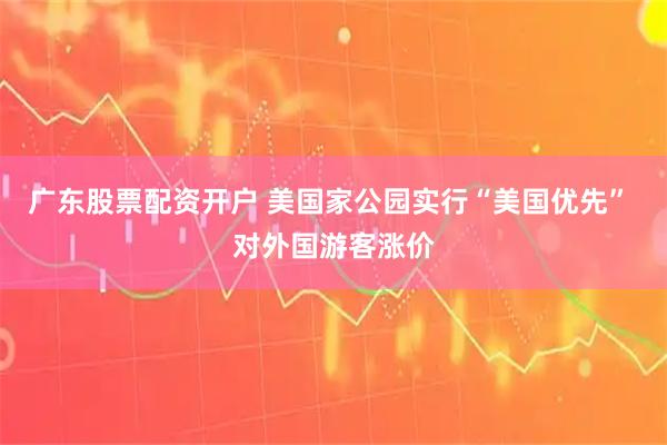 广东股票配资开户 美国家公园实行“美国优先” 对外国游客涨价