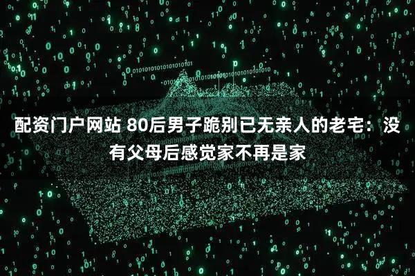 配资门户网站 80后男子跪别已无亲人的老宅：没有父母后感觉家不再是家