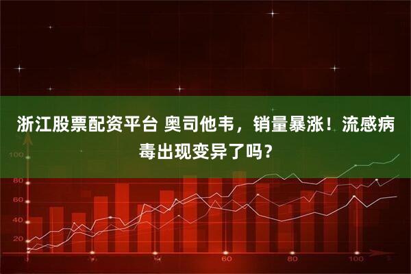 浙江股票配资平台 奥司他韦，销量暴涨！流感病毒出现变异了吗？