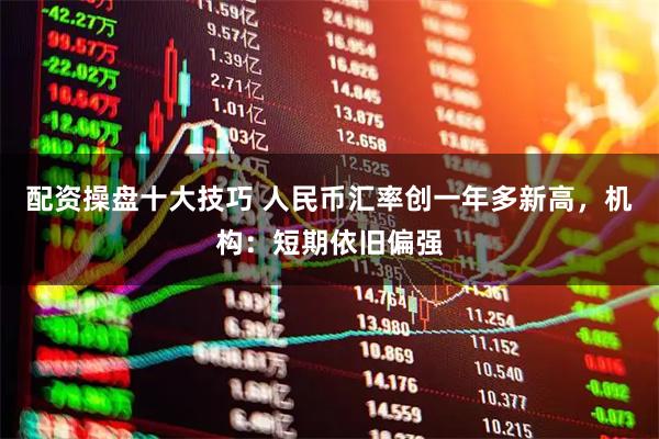 配资操盘十大技巧 人民币汇率创一年多新高，机构：短期依旧偏强
