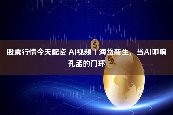 股票行情今天配资 AI视频丨海岱新生，当AI叩响孔孟的门环