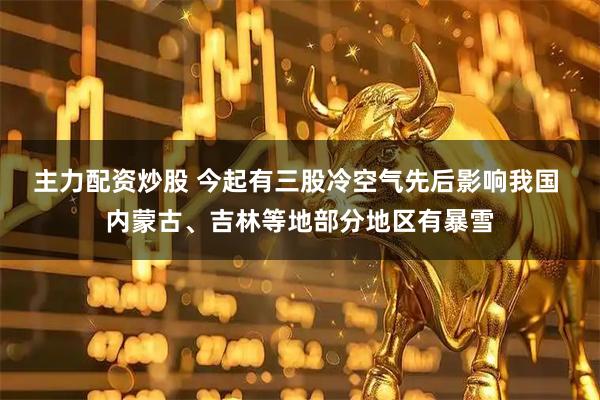 主力配资炒股 今起有三股冷空气先后影响我国 内蒙古、吉林等地部分地区有暴雪