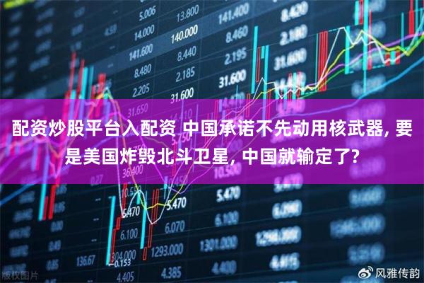 配资炒股平台入配资 中国承诺不先动用核武器, 要是美国炸毁北斗卫星, 中国就输定了?